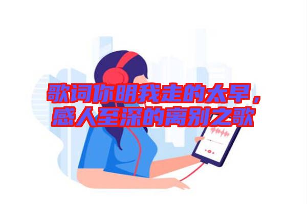 歌詞你明我走的太早，感人至深的離別之歌