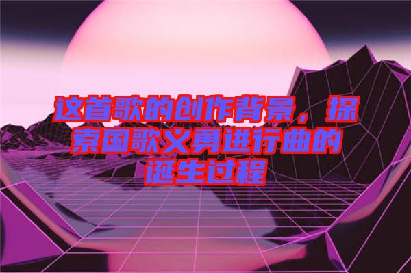 這首歌的創(chuàng)作背景，探索國歌義勇進行曲的誕生過程