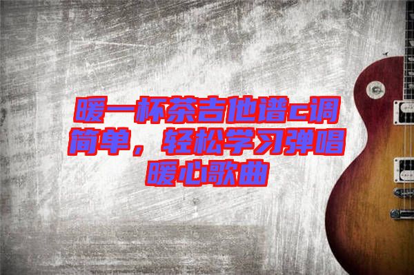 暖一杯茶吉他譜c調簡單，輕松學習彈唱暖心歌曲