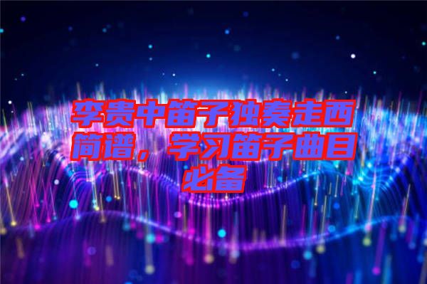 李貴中笛子獨奏走西簡譜，學習笛子曲目必備