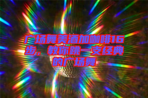 廣場舞美酒加咖啡16步，教你跳一支經(jīng)典的廣場舞