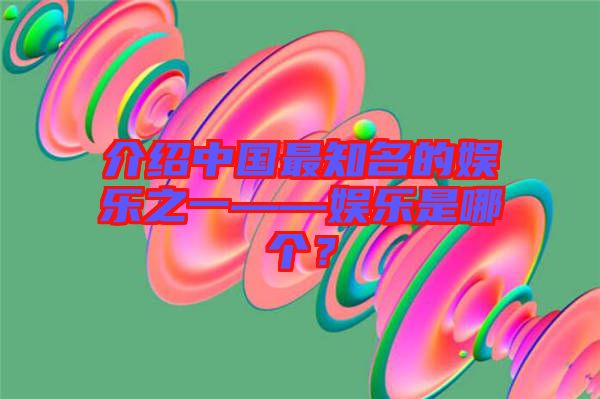 介紹中國最知名的娛樂之一——娛樂是哪個？
