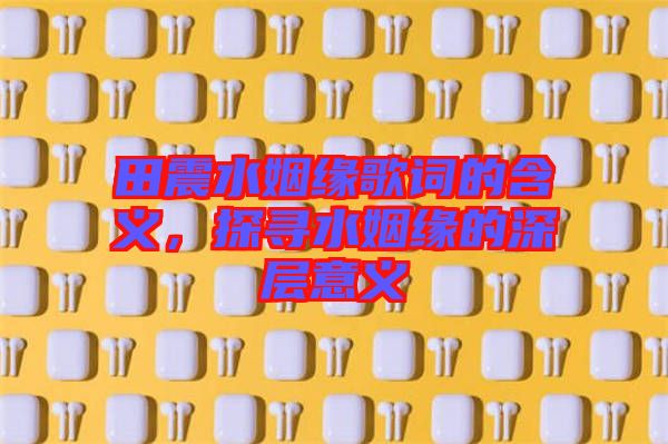 田震水姻緣歌詞的含義，探尋水姻緣的深層意義