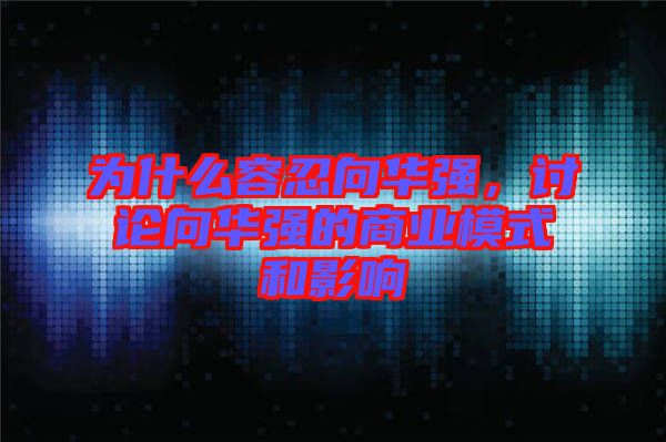 為什么容忍向華強，討論向華強的商業(yè)模式和影響