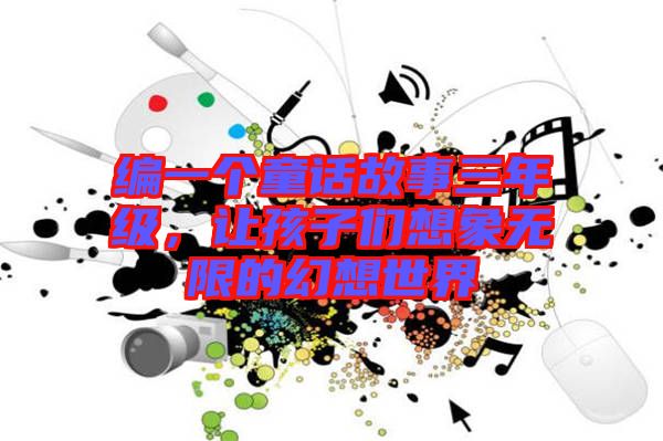 編一個(gè)童話故事三年級(jí)，讓孩子們想象無(wú)限的幻想世界