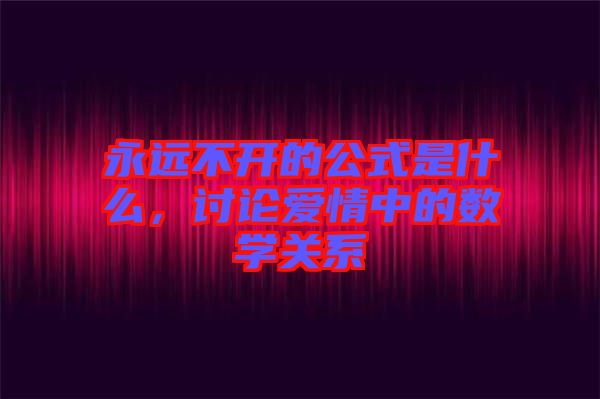 永遠(yuǎn)不開的公式是什么，討論愛(ài)情中的數(shù)學(xué)關(guān)系