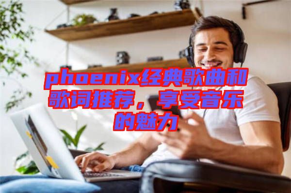 phoenix經(jīng)典歌曲和歌詞推薦，享受音樂(lè)的魅力