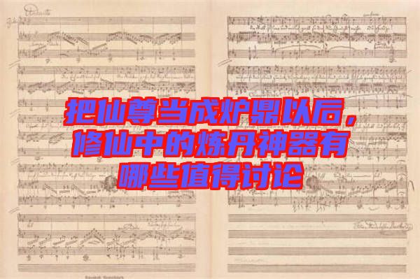 把仙尊當(dāng)成爐鼎以后，修仙中的煉丹神器有哪些值得討論