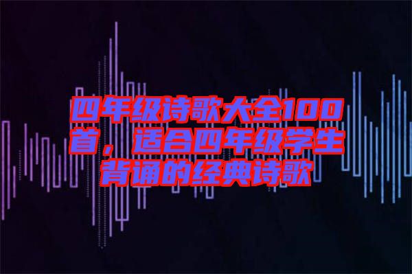 四年級詩歌大全100首，適合四年級學(xué)生背誦的經(jīng)典詩歌
