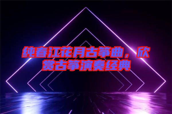 純春江花月古箏曲，欣賞古箏演奏經(jīng)典