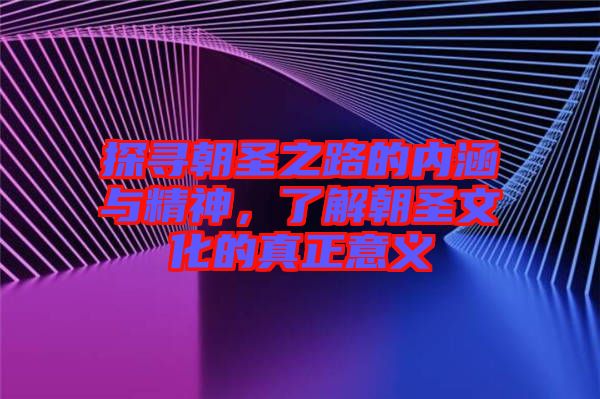 探尋朝圣之路的內(nèi)涵與精神，了解朝圣文化的真正意義