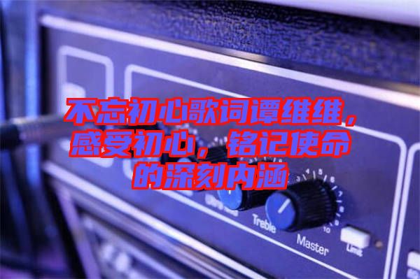 不忘初心歌詞譚維維，感受初心，銘記使命的深刻內(nèi)涵