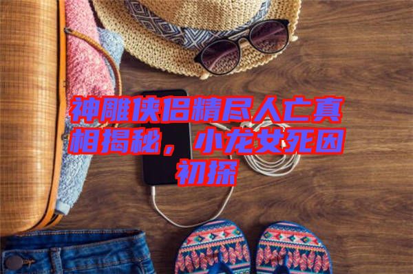 神雕俠侶精盡人亡真相揭秘，小龍女死因初探