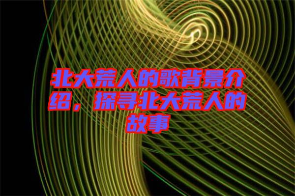 北大荒人的歌背景介紹，探尋北大荒人的故事