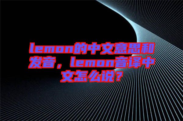 lemon的中文意思和發(fā)音，lemon音譯中文怎么說？