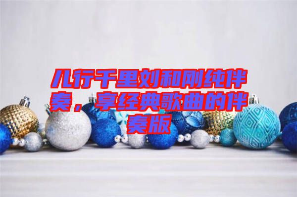 兒行千里劉和剛純伴奏，享經(jīng)典歌曲的伴奏版
