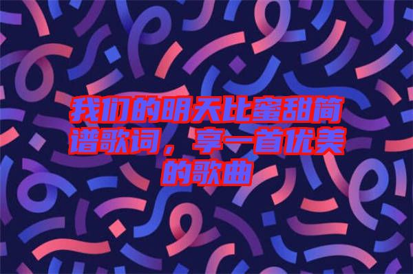 我們的明天比蜜甜簡譜歌詞，享一首優(yōu)美的歌曲