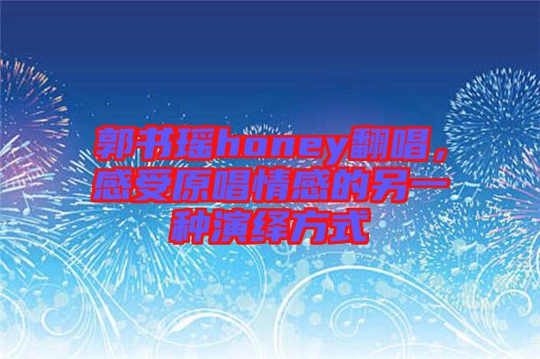 郭書(shū)瑤honey翻唱，感受原唱情感的另一種演繹方式