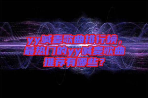 yy喊麥歌曲排行榜，最熱門的yy喊麥歌曲推薦有哪些？