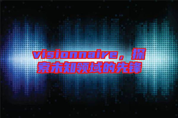 visionnaire，探索未知領域的先鋒
