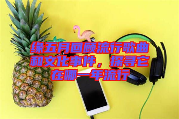 緣五月回顧流行歌曲和文化事件，探尋它在哪一年流行