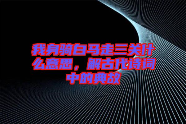 我身騎白馬走三關(guān)什么意思，解古代詩(shī)詞中的典故