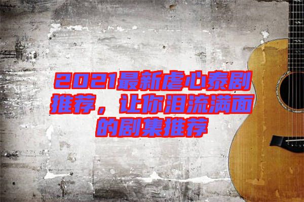 2021最新虐心泰劇推薦，讓你淚流滿面的劇集推薦