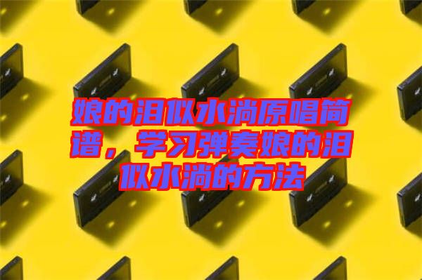 娘的淚似水淌原唱簡(jiǎn)譜，學(xué)習(xí)彈奏娘的淚似水淌的方法