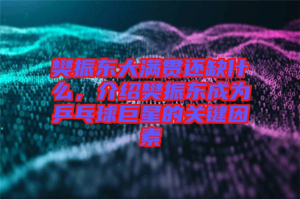 樊振東大滿貫還缺什么，介紹樊振東成為乒乓球巨星的關鍵因素