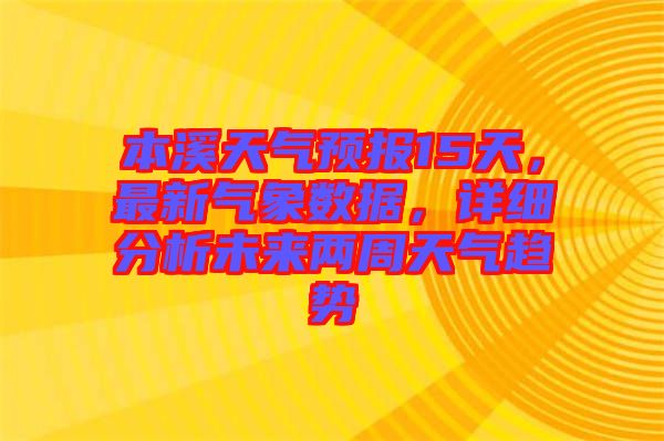 本溪天氣預(yù)報(bào)15天，最新氣象數(shù)據(jù)，詳細(xì)分析未來兩周天氣趨勢