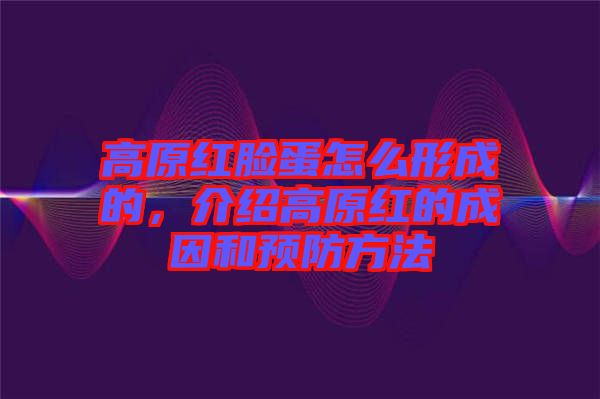 高原紅臉蛋怎么形成的，介紹高原紅的成因和預(yù)防方法