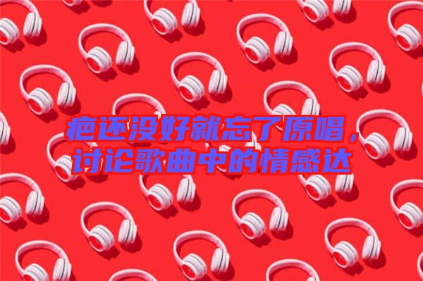 疤還沒(méi)好就忘了原唱，討論歌曲中的情感達(dá)