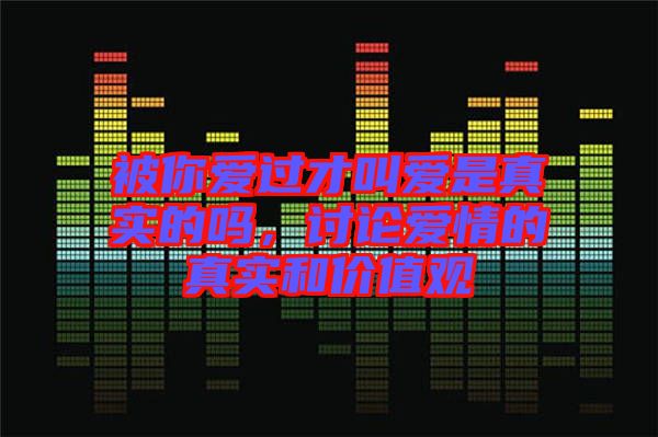 被你愛過(guò)才叫愛是真實(shí)的嗎，討論愛情的真實(shí)和價(jià)值觀
