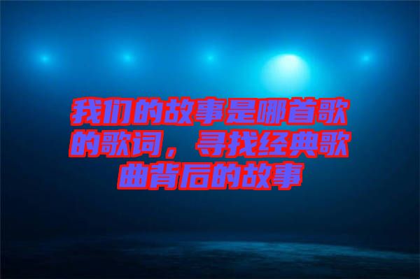 我們的故事是哪首歌的歌詞，尋找經(jīng)典歌曲背后的故事