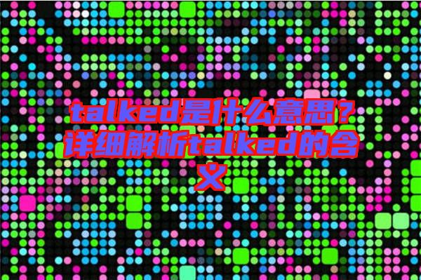 talked是什么意思？詳細(xì)解析talked的含義