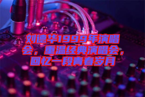 劉德華1999年演唱會(huì)，重溫經(jīng)典演唱會(huì)，回憶一段青春歲月