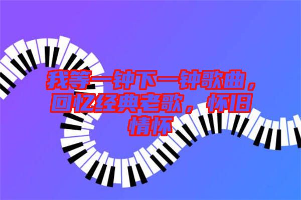 我等一鐘下一鐘歌曲，回憶經(jīng)典老歌，懷舊情懷