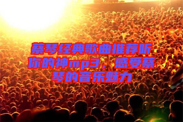 蔡琴經(jīng)典歌曲推薦聽你的神mp3，感受蔡琴的音樂(lè)魅力