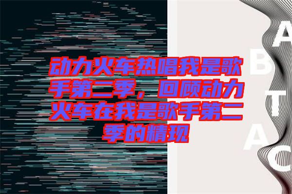 動(dòng)力火車(chē)熱唱我是歌手第二季，回顧動(dòng)力火車(chē)在我是歌手第二季的精現(xiàn)