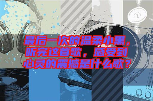 最后一次的溫柔小黑，聽完這首歌，感受到心靈的震撼是什么歌？