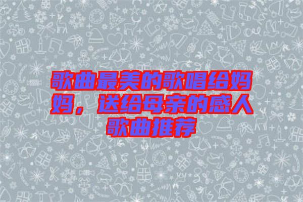 歌曲最美的歌唱給媽媽，送給母親的感人歌曲推薦