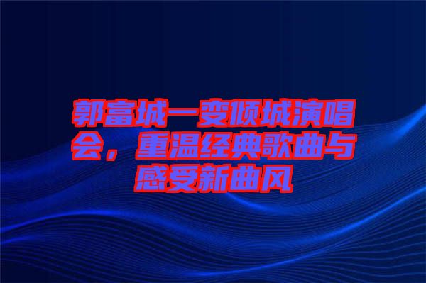郭富城一變傾城演唱會，重溫經(jīng)典歌曲與感受新曲風