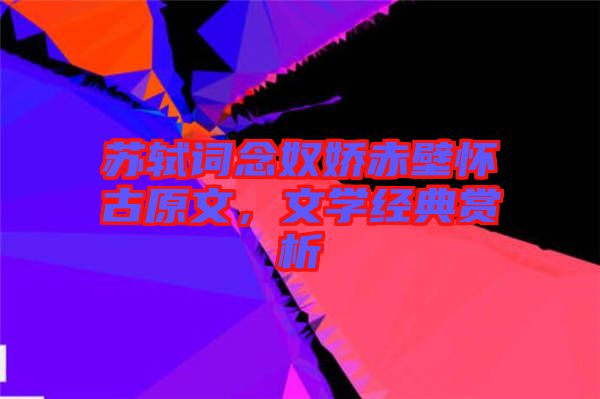 蘇軾詞念奴嬌赤壁懷古原文，文學(xué)經(jīng)典賞析