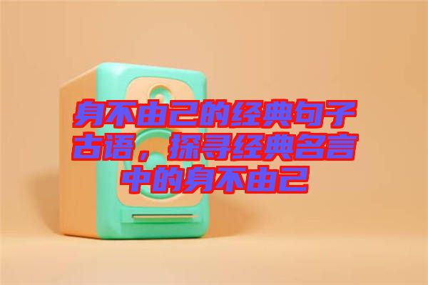 身不由己的經(jīng)典句子古語，探尋經(jīng)典名言中的身不由己