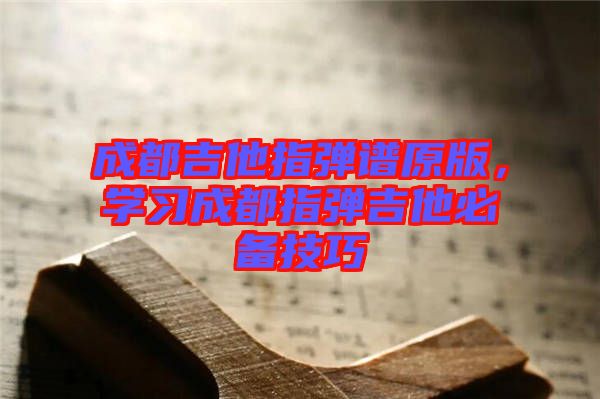 成都吉他指彈譜原版，學(xué)習(xí)成都指彈吉他必備技巧