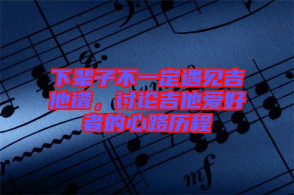 下輩子不一定遇見吉他譜，討論吉他愛好者的心路歷程