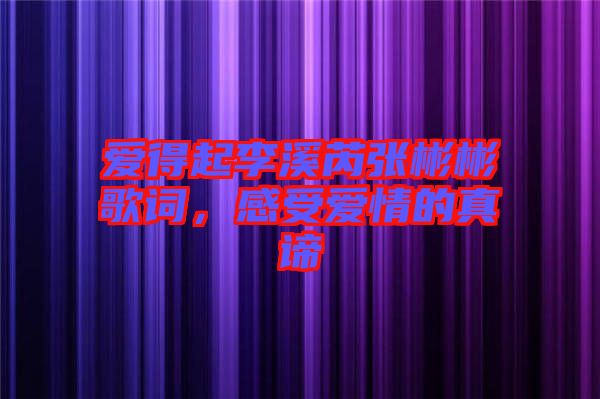 愛(ài)得起李溪芮張彬彬歌詞，感受愛(ài)情的真諦