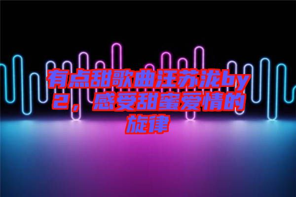 有點(diǎn)甜歌曲汪蘇瀧by2，感受甜蜜愛情的旋律