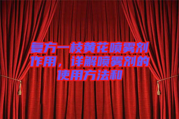 復(fù)方一枝黃花噴霧劑作用，詳解噴霧劑的使用方法和