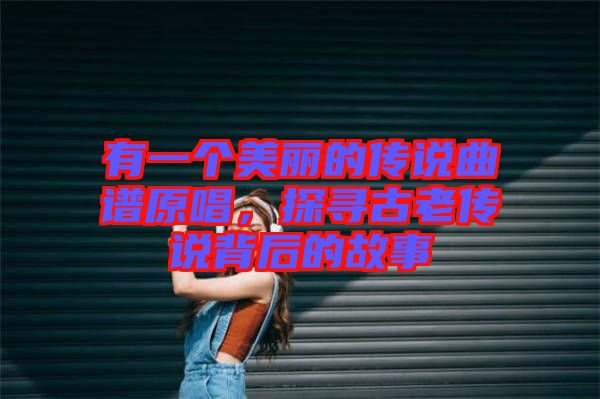 有一個(gè)美麗的傳說曲譜原唱，探尋古老傳說背后的故事